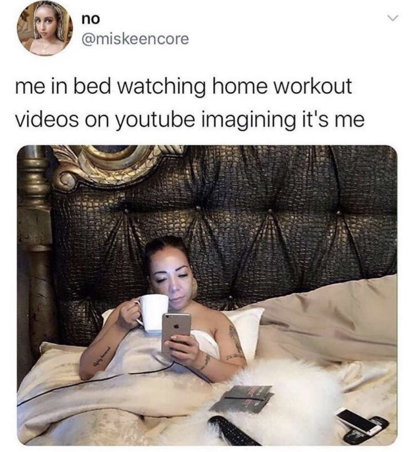 me in bed watching home workout videos on youtube