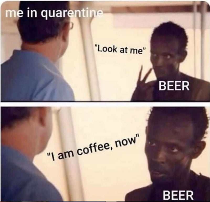 me in quarantine beer look at me i'm coffee now