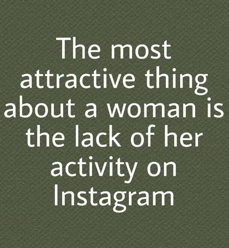 the most attractive things about a woman is her lack of activity on instagram