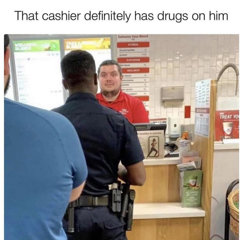 the cashier definitely has drugs on him